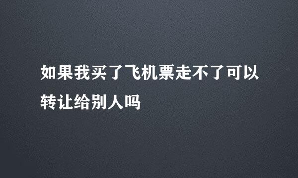 如果我买了飞机票走不了可以转让给别人吗