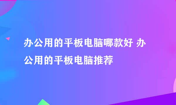 办公用的平板电脑哪款好 办公用的平板电脑推荐