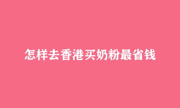 怎样去香港买奶粉最省钱