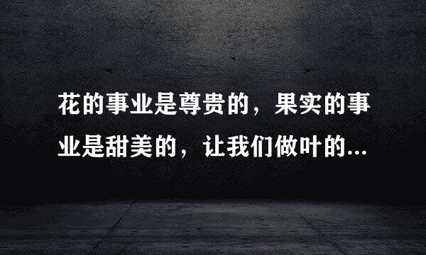 花的事业是尊贵的，果实的事业是甜美的，让我们做叶的事业吧，因为叶的事业是谦逊的。这句话的含义是什么