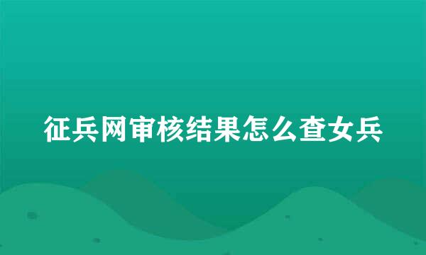 征兵网审核结果怎么查女兵