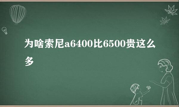 为啥索尼a6400比6500贵这么多