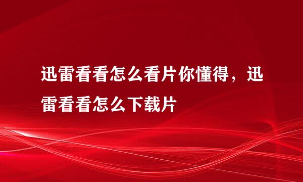 迅雷看看怎么看片你懂得，迅雷看看怎么下载片