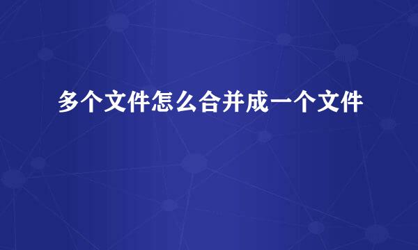 多个文件怎么合并成一个文件