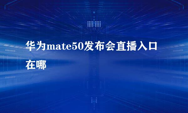 华为mate50发布会直播入口在哪