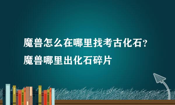 魔兽怎么在哪里找考古化石？魔兽哪里出化石碎片