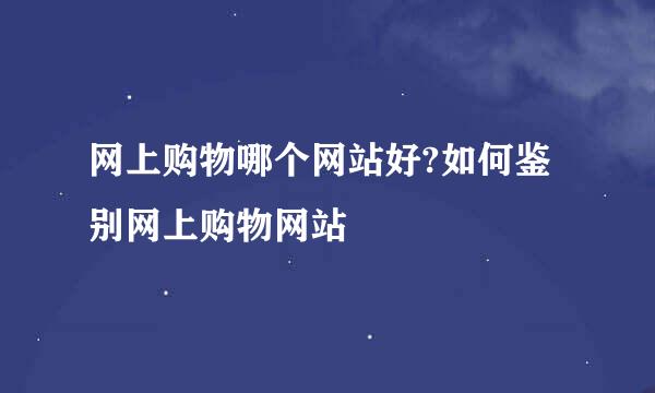 网上购物哪个网站好?如何鉴别网上购物网站