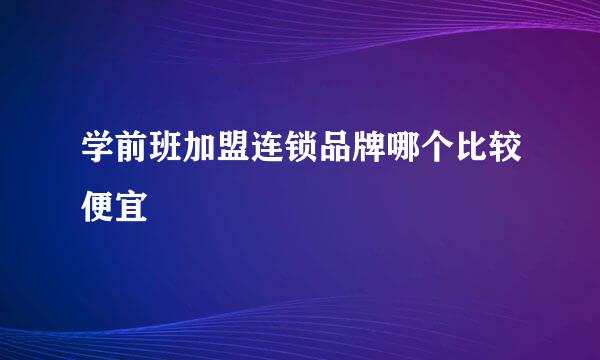 学前班加盟连锁品牌哪个比较便宜