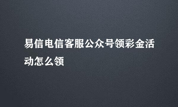 易信电信客服公众号领彩金活动怎么领