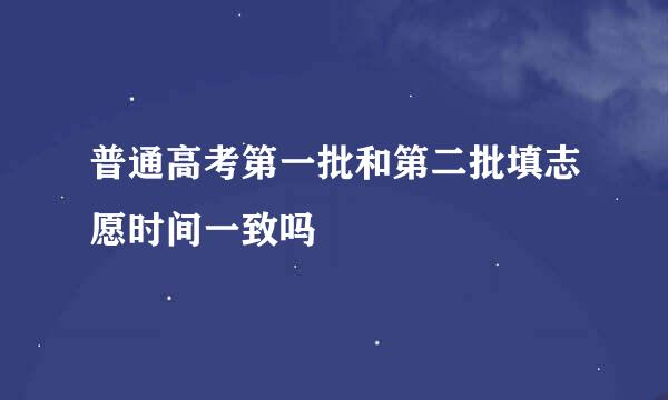 普通高考第一批和第二批填志愿时间一致吗