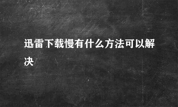 迅雷下载慢有什么方法可以解决