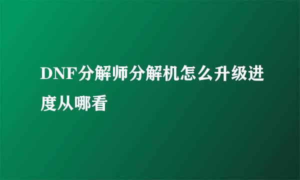 DNF分解师分解机怎么升级进度从哪看