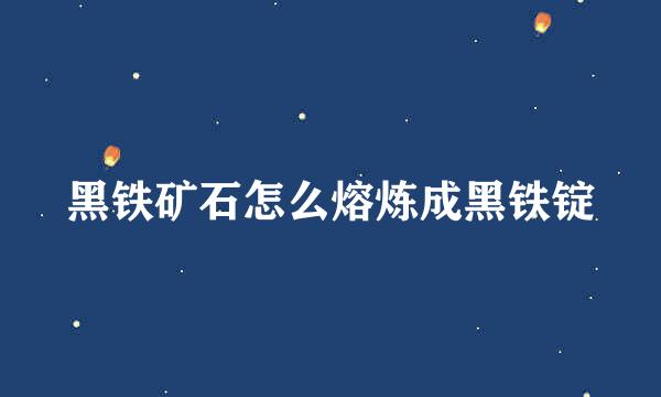 黑铁矿石怎么熔炼成黑铁锭