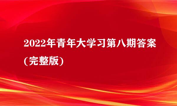 2022年青年大学习第八期答案(完整版)