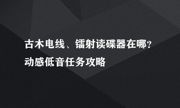 古木电线、镭射读碟器在哪？动感低音任务攻略