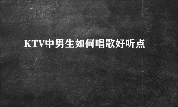 KTV中男生如何唱歌好听点