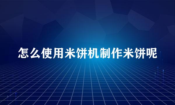 怎么使用米饼机制作米饼呢