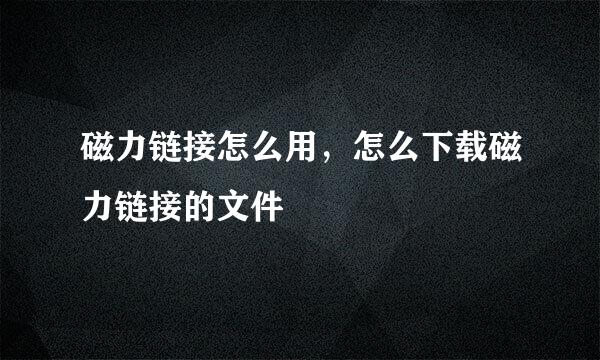 磁力链接怎么用，怎么下载磁力链接的文件