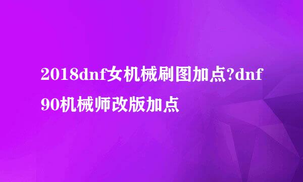 2018dnf女机械刷图加点?dnf90机械师改版加点