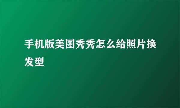 手机版美图秀秀怎么给照片换发型