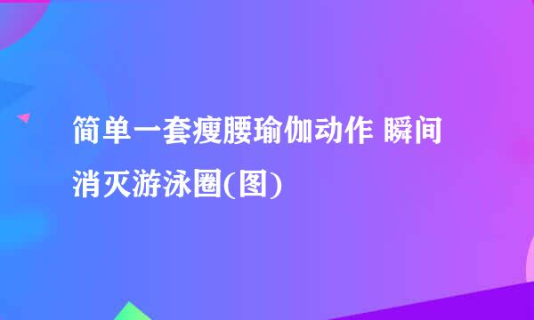 简单一套瘦腰瑜伽动作 瞬间消灭游泳圈(图)