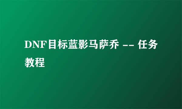 DNF目标蓝影马萨乔 -- 任务教程