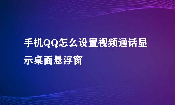 手机QQ怎么设置视频通话显示桌面悬浮窗