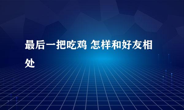 最后一把吃鸡 怎样和好友相处