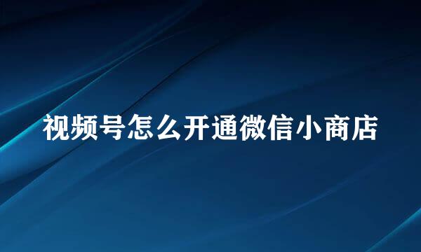 视频号怎么开通微信小商店