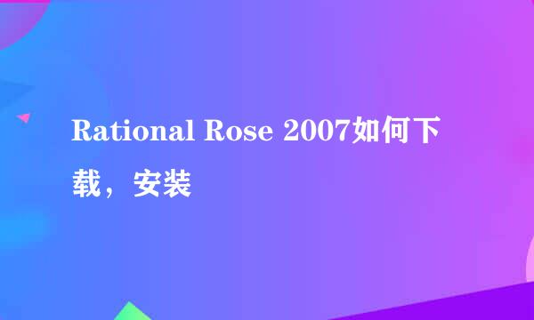 Rational Rose 2007如何下载，安装