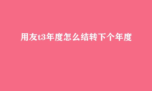 用友t3年度怎么结转下个年度