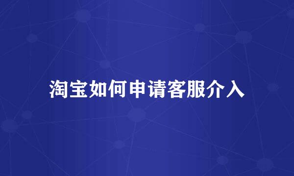 淘宝如何申请客服介入