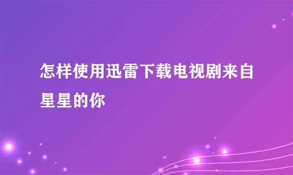 怎样使用迅雷下载电视剧来自星星的你