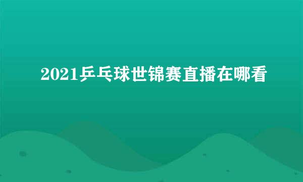 2021乒乓球世锦赛直播在哪看