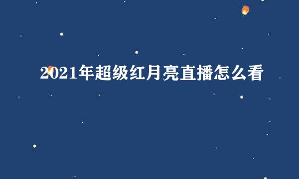 2021年超级红月亮直播怎么看