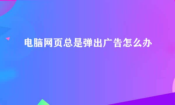 电脑网页总是弹出广告怎么办