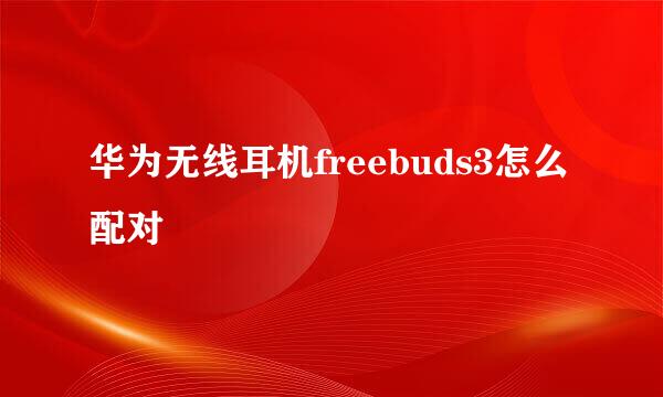 华为无线耳机freebuds3怎么配对