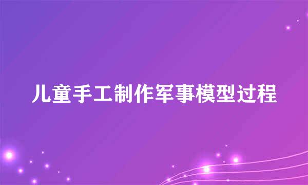 儿童手工制作军事模型过程