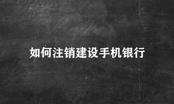 如何注销建设手机银行