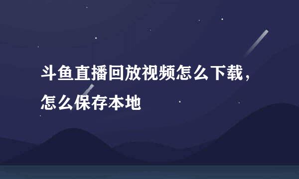 斗鱼直播回放视频怎么下载，怎么保存本地