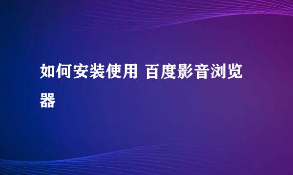 如何安装使用 百度影音浏览器