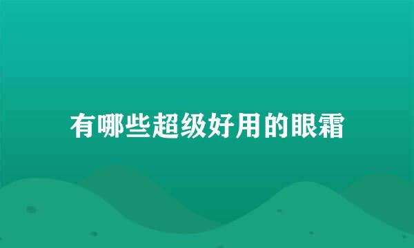 有哪些超级好用的眼霜