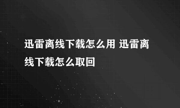 迅雷离线下载怎么用 迅雷离线下载怎么取回