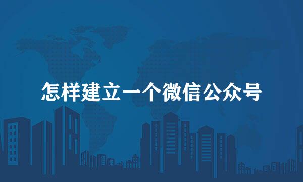 怎样建立一个微信公众号