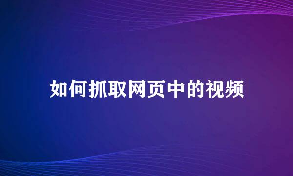 如何抓取网页中的视频