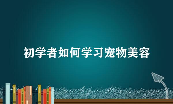 初学者如何学习宠物美容