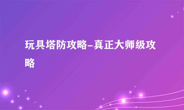 玩具塔防攻略-真正大师级攻略