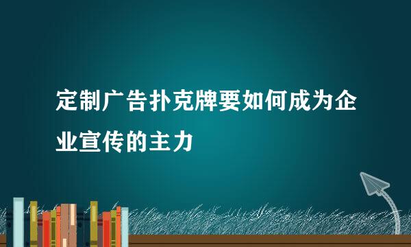 定制广告扑克牌要如何成为企业宣传的主力