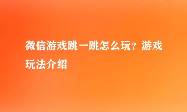 微信游戏跳一跳怎么玩？游戏玩法介绍