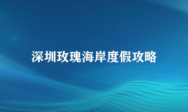 深圳玫瑰海岸度假攻略